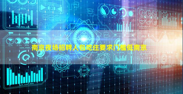 南京夜场招聘人包吃住要求门槛低南京
